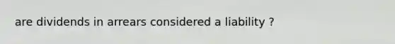 are dividends in arrears considered a liability ?