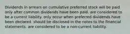 Dividends in arrears on cumulative preferred stock will be paid only after common dividends have been paid. are considered to be a current liability. only occur when preferred dividends have been declared. should be disclosed in the notes to the financial statements. are considered to be a non-current liability.