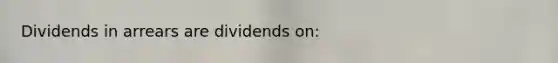 Dividends in arrears are dividends on: