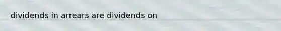 dividends in arrears are dividends on