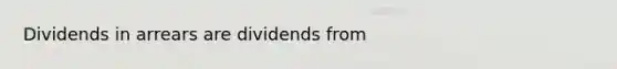 Dividends in arrears are dividends from