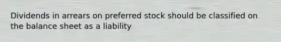 Dividends in arrears on preferred stock should be classified on the balance sheet as a liability