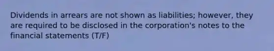 Dividends in arrears are not shown as liabilities; however, they are required to be disclosed in the corporation's notes to the financial statements (T/F)