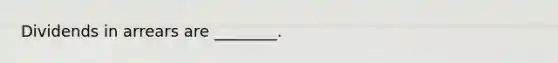 Dividends in arrears are​ ________.