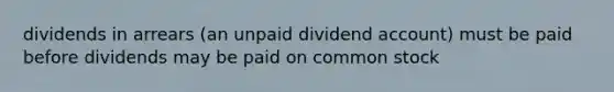 dividends in arrears (an unpaid dividend account) must be paid before dividends may be paid on common stock