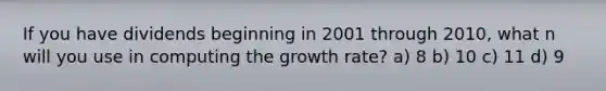 If you have dividends beginning in 2001 through​ 2010, what n will you use in computing the growth​ rate? a) 8 b) 10 c) 11 d) 9