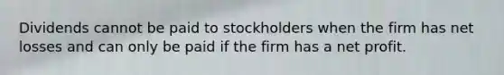 Dividends cannot be paid to stockholders when the firm has net losses and can only be paid if the firm has a net profit.