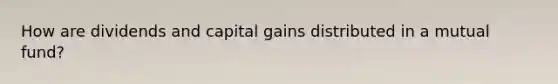 How are dividends and capital gains distributed in a mutual fund?