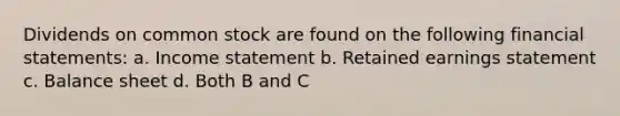 Dividends on common stock are found on the following financial statements: a. Income statement b. Retained earnings statement c. Balance sheet d. Both B and C