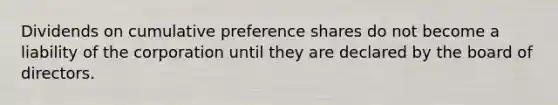 Dividends on cumulative preference shares do not become a liability of the corporation until they are declared by the board of directors.