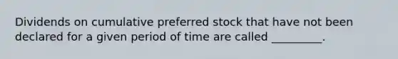 Dividends on cumulative preferred stock that have not been declared for a given period of time are called _________.