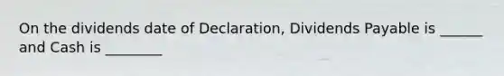 On the dividends date of Declaration, Dividends Payable is ______ and Cash is ________