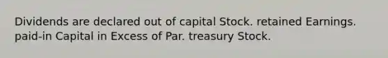 Dividends are declared out of capital Stock. retained Earnings. paid-in Capital in Excess of Par. treasury Stock.