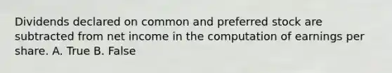 Dividends declared on common and preferred stock are subtracted from net income in the computation of earnings per share. A. True B. False