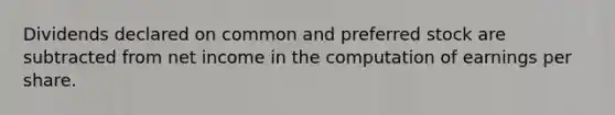 Dividends declared on common and preferred stock are subtracted from net income in the computation of earnings per share.