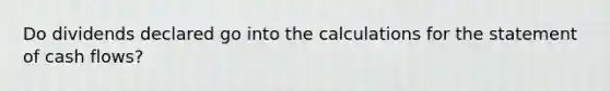 Do dividends declared go into the calculations for the statement of cash flows?