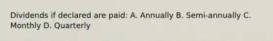 Dividends if declared are paid: A. Annually B. Semi-annually C. Monthly D. Quarterly