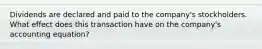 Dividends are declared and paid to the company's stockholders. What effect does this transaction have on the company's accounting equation?