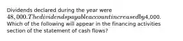 Dividends declared during the year were 48,000. The dividends payable account increased by4,000. Which of the following will appear in the financing activities section of the statement of cash flows?