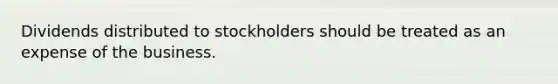 Dividends distributed to stockholders should be treated as an expense of the business.