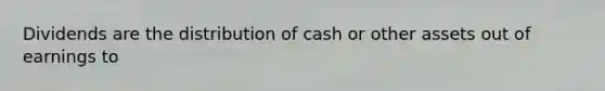 Dividends are the distribution of cash or other assets out of earnings to