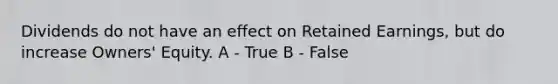 Dividends do not have an effect on Retained Earnings, but do increase Owners' Equity. A - True B - False