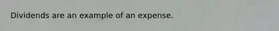 Dividends are an example of an expense.