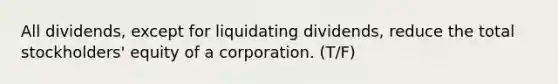 All dividends, except for liquidating dividends, reduce the total stockholders' equity of a corporation. (T/F)