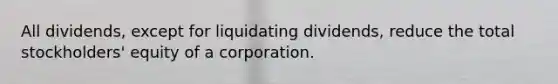 All dividends, except for liquidating dividends, reduce the total stockholders' equity of a corporation.