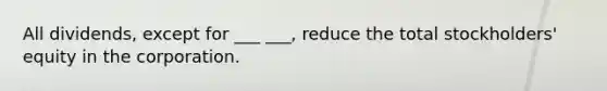 All dividends, except for ___ ___, reduce the total stockholders' equity in the corporation.