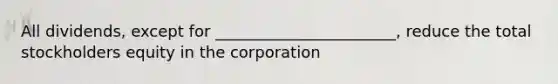 All dividends, except for _______________________, reduce the total stockholders equity in the corporation