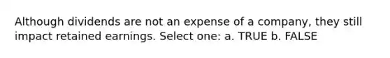 Although dividends are not an expense of a company, they still impact retained earnings. Select one: a. TRUE b. FALSE