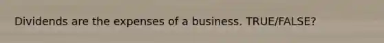 Dividends are the expenses of a business. TRUE/FALSE?