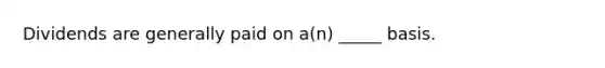 Dividends are generally paid on a(n) _____ basis.