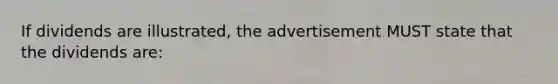 If dividends are illustrated, the advertisement MUST state that the dividends are: