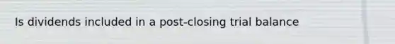 Is dividends included in a post-closing trial balance