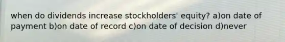 when do dividends increase stockholders' equity? a)on date of payment b)on date of record c)on date of decision d)never