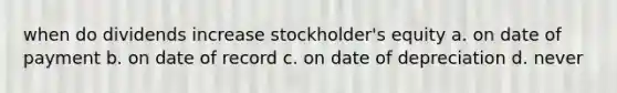 when do dividends increase stockholder's equity a. on date of payment b. on date of record c. on date of depreciation d. never