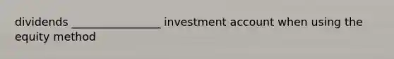 dividends ________________ investment account when using the equity method