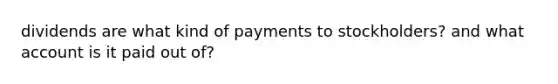 dividends are what kind of payments to stockholders? and what account is it paid out of?