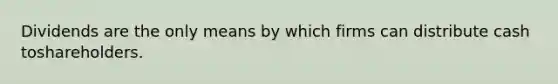 Dividends are the only means by which firms can distribute cash toshareholders.