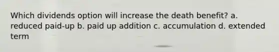 Which dividends option will increase the death benefit? a. reduced paid-up b. paid up addition c. accumulation d. extended term