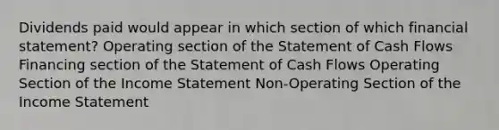 Dividends paid would appear in which section of which financial statement? Operating section of the Statement of Cash Flows Financing section of the Statement of Cash Flows Operating Section of the Income Statement Non-Operating Section of the Income Statement