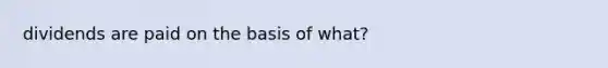 dividends are paid on the basis of what?