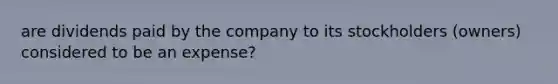 are dividends paid by the company to its stockholders (owners) considered to be an expense?