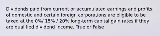 Dividends paid from current or accumulated earnings and profits of domestic and certain foreign corporations are eligible to be taxed at the 0%/ 15% / 20% long-term capital gain rates if they are qualified dividend income. True or False