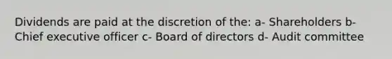 Dividends are paid at the discretion of the: a- Shareholders b- Chief executive officer c- Board of directors d- Audit committee