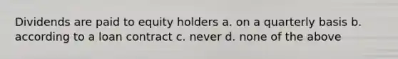 Dividends are paid to equity holders a. on a quarterly basis b. according to a loan contract c. never d. none of the above