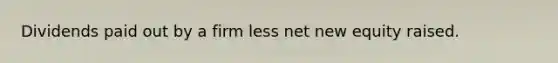 Dividends paid out by a firm less net new equity raised.