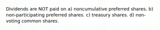 Dividends are NOT paid on a) noncumulative preferred shares. b) non-participating preferred shares. c) treasury shares. d) non-voting common shares.